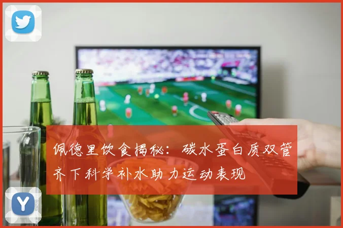 佩德里饮食揭秘：碳水蛋白质双管齐下科学补水助力运动表现