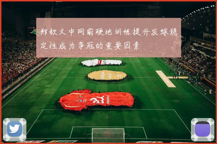 郑钦文中网前硬地训练提升发球稳定性成为争冠的重要因素