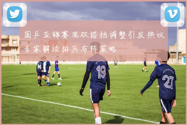国乒亚锦赛混双搭档调整引发热议专家解读排兵布阵策略