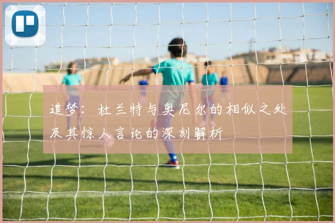 追梦：杜兰特与奥尼尔的相似之处及其惊人言论的深刻解析