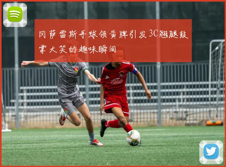 冈萨雷斯手球领黄牌引发3C翘腿鼓掌大笑的趣味瞬间
