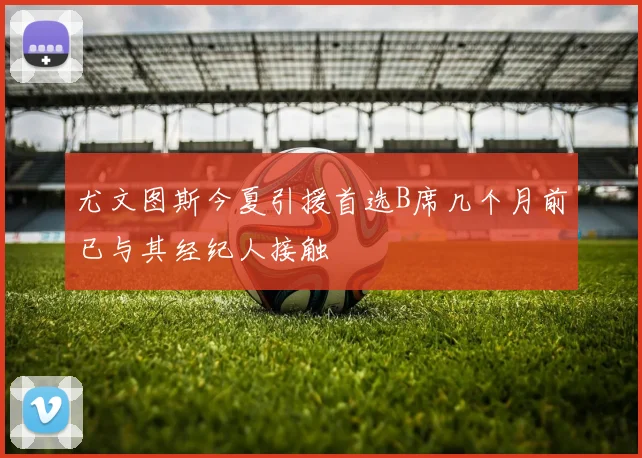 尤文图斯今夏引援首选B席几个月前已与其经纪人接触