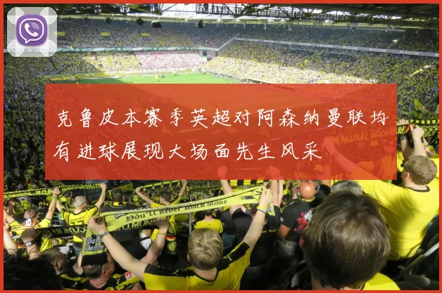 克鲁皮本赛季英超对阿森纳曼联均有进球展现大场面先生风采