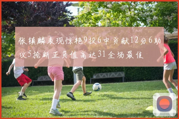 张镇麟表现惊艳9投6中贡献12分6助攻5抢断正负值高达31全场最佳