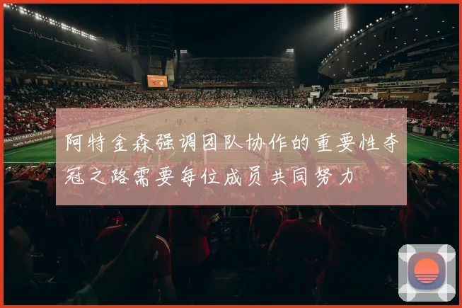 阿特金森强调团队协作的重要性夺冠之路需要每位成员共同努力