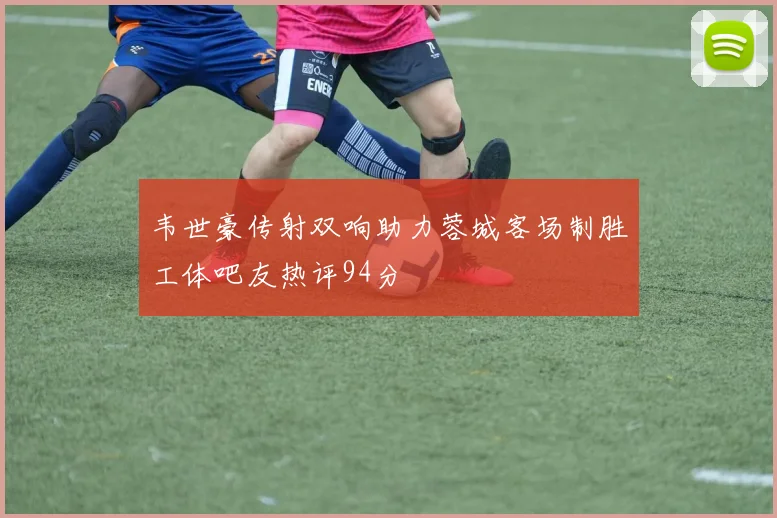 韦世豪传射双响助力蓉城客场制胜工体吧友热评94分