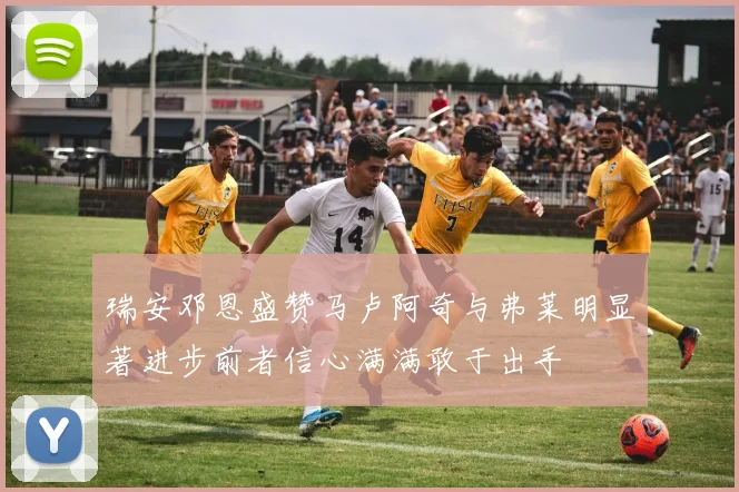 瑞安邓恩盛赞马卢阿奇与弗莱明显著进步前者信心满满敢于出手