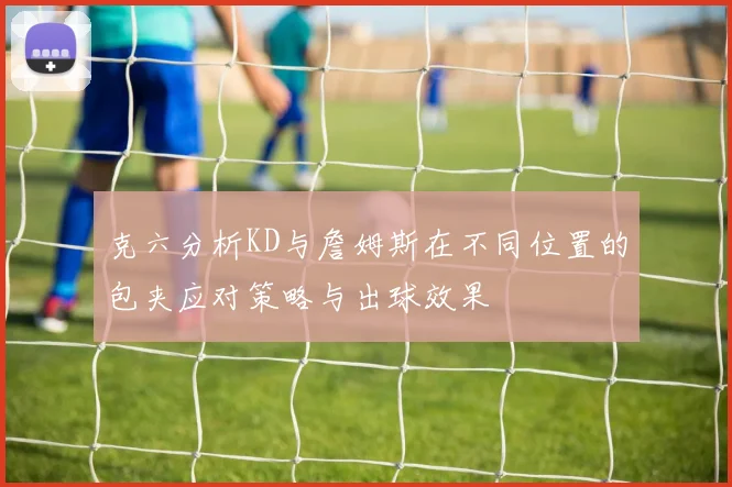 克六分析KD与詹姆斯在不同位置的包夹应对策略与出球效果