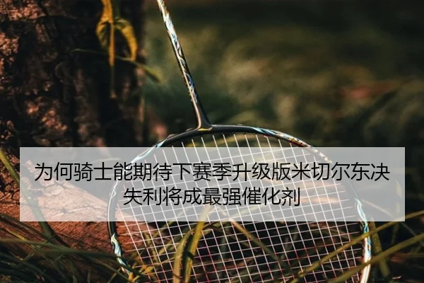 为何骑士能期待下赛季升级版米切尔东决失利将成最强催化剂