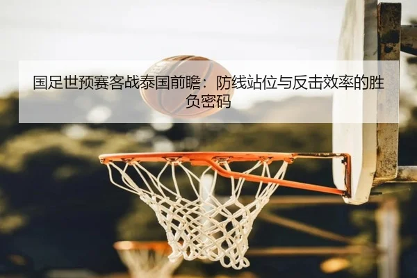 国足世预赛客战泰国前瞻：防线站位与反击效率的胜负密码